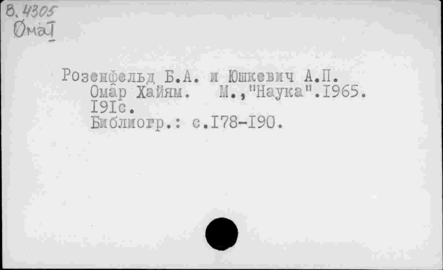 ﻿д' чж
0мэ^
Розенфельд Б.А. и Юшкевич А.П.
Омар Хайям. М.,’’Наука”. 1965.
191с.
Библиогр.: с.178-190.